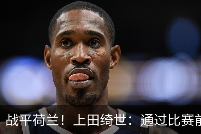 战平荷兰！上田绮世：通过比赛前半段，我们摸清范戴克的防守习惯